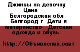 Джинсы на девочку › Цена ­ 200 - Белгородская обл., Белгород г. Дети и материнство » Детская одежда и обувь   